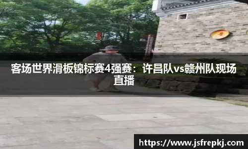 客场世界滑板锦标赛4强赛：许昌队vs赣州队现场直播