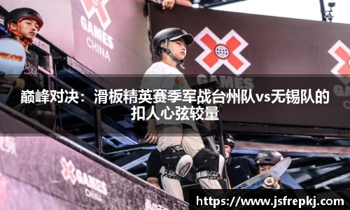 巅峰对决：滑板精英赛季军战台州队vs无锡队的扣人心弦较量