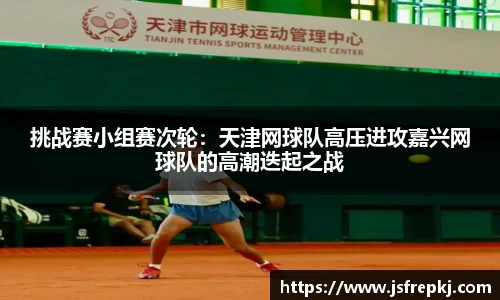 挑战赛小组赛次轮：天津网球队高压进攻嘉兴网球队的高潮迭起之战