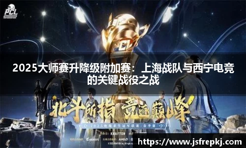 2025大师赛升降级附加赛：上海战队与西宁电竞的关键战役之战