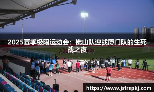 2025赛季极限运动会：佛山队迎战厦门队的生死战之夜