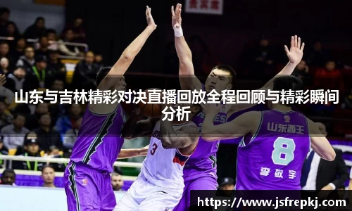 山东与吉林精彩对决直播回放全程回顾与精彩瞬间分析