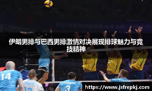 伊朗男排与巴西男排激情对决展现排球魅力与竞技精神