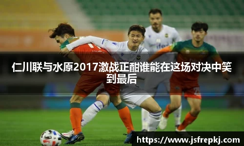 仁川联与水原2017激战正酣谁能在这场对决中笑到最后